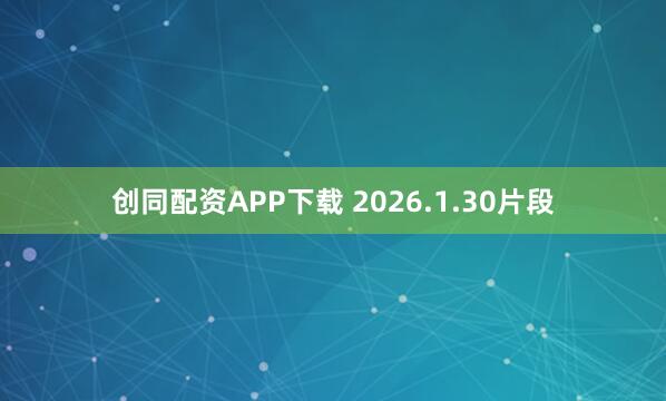 创同配资APP下载 2026.1.30片段