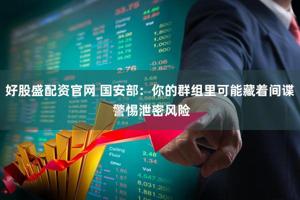 好股盛配资官网 国安部：你的群组里可能藏着间谍 警惕泄密风险