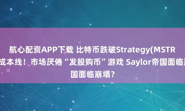 航心配资APP下载 比特币跌破Strategy(MSTR.US)成本线！市场厌倦“发股购币”游戏 Saylor帝国面临崩塌？