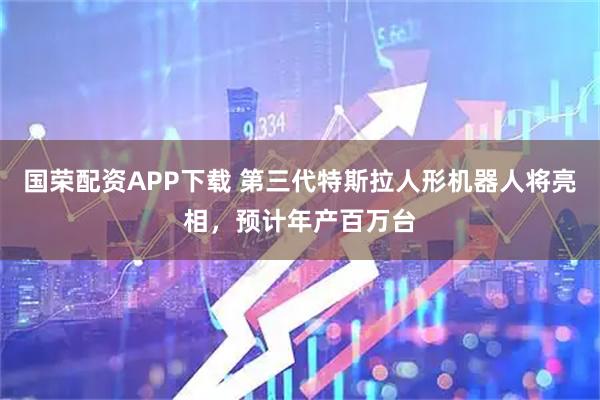 国荣配资APP下载 第三代特斯拉人形机器人将亮相，预计年产百万台