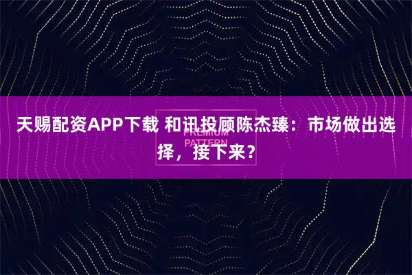 天赐配资APP下载 和讯投顾陈杰臻：市场做出选择，接下来？