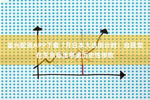 富兴配资APP下载 7月日本大选倒计时！自民党在东京都选举遭历史性惨败