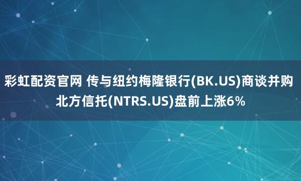 彩虹配资官网 传与纽约梅隆银行(BK.US)商谈并购 北方信托(NTRS.US)盘前上涨6%