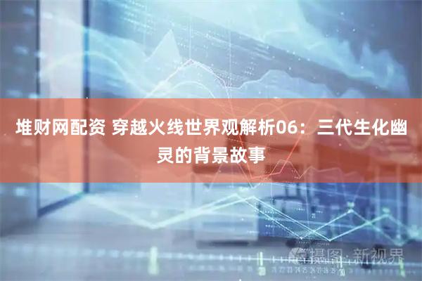 堆财网配资 穿越火线世界观解析06：三代生化幽灵的背景故事