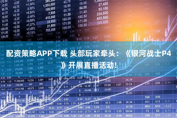 配资策略APP下载 头部玩家牵头：《银河战士P4》开展直播活动!