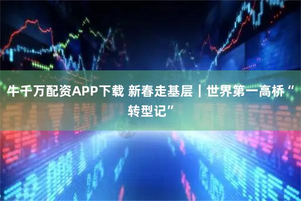 牛千万配资APP下载 新春走基层｜世界第一高桥“转型记”