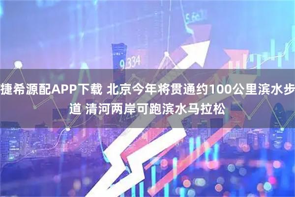 捷希源配APP下载 北京今年将贯通约100公里滨水步道 清河两岸可跑滨水马拉松