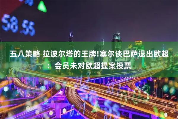 五八策略 拉波尔塔的王牌!塞尔谈巴萨退出欧超：会员未对欧超提案投票