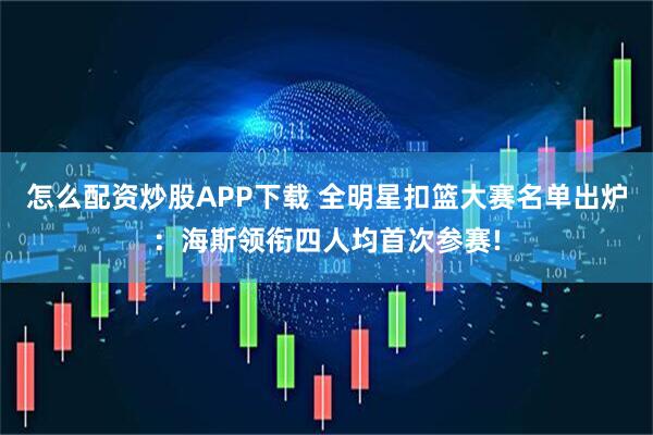 怎么配资炒股APP下载 全明星扣篮大赛名单出炉：海斯领衔四人均首次参赛!