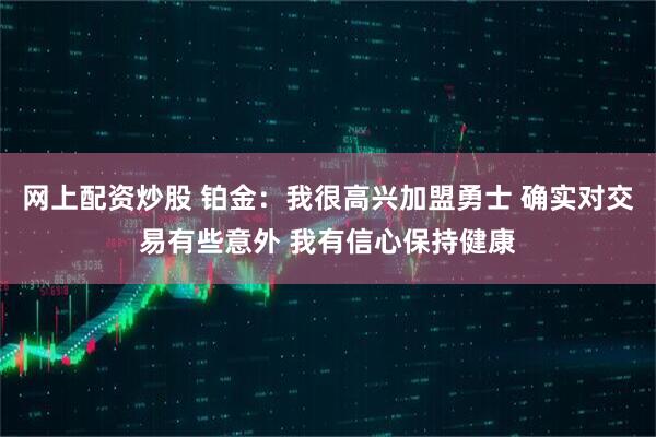 网上配资炒股 铂金：我很高兴加盟勇士 确实对交易有些意外 我有信心保持健康