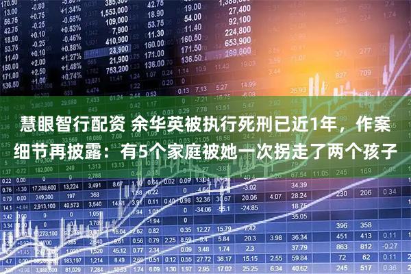 慧眼智行配资 余华英被执行死刑已近1年，作案细节再披露：有5个家庭被她一次拐走了两个孩子