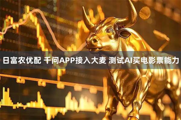 日富农优配 千问APP接入大麦 测试AI买电影票能力