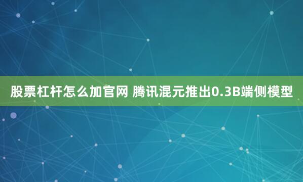 股票杠杆怎么加官网 腾讯混元推出0.3B端侧模型