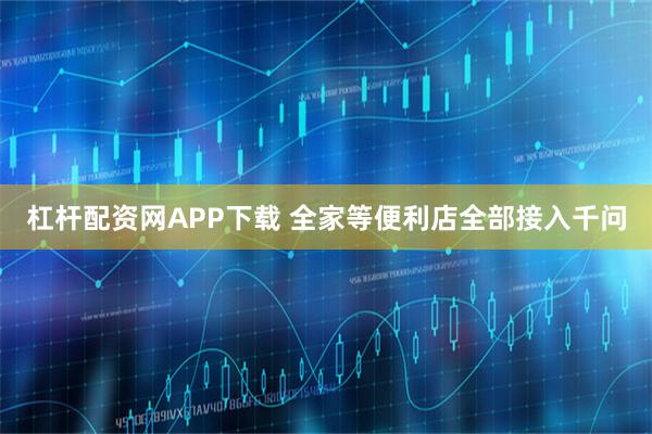 杠杆配资网APP下载 全家等便利店全部接入千问