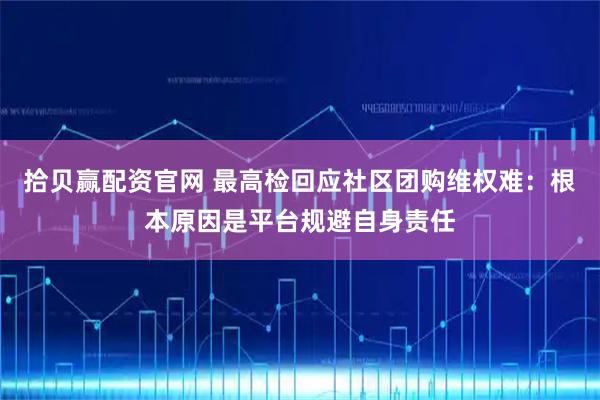 拾贝赢配资官网 最高检回应社区团购维权难：根本原因是平台规避自身责任