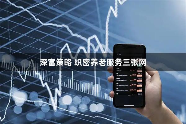 深富策略 织密养老服务三张网