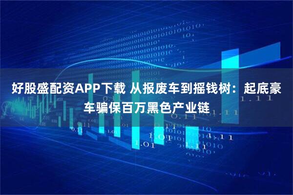 好股盛配资APP下载 从报废车到摇钱树：起底豪车骗保百万黑色产业链