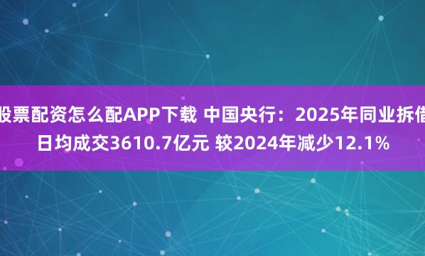 股票配资怎么配APP下载 中国央行：2025年同业拆借日均成交3610.7亿元 较2024年减少12.1%