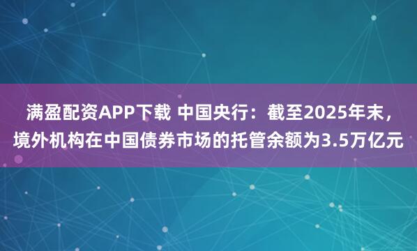 满盈配资APP下载 中国央行：截至2025年末，境外机构在中国债券市场的托管余额为3.5万亿元