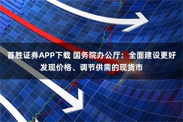 首胜证券APP下载 国务院办公厅：全面建设更好发现价格、调节供需的现货市