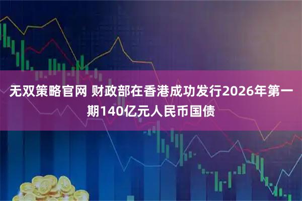 无双策略官网 财政部在香港成功发行2026年第一期140亿元人民币国债