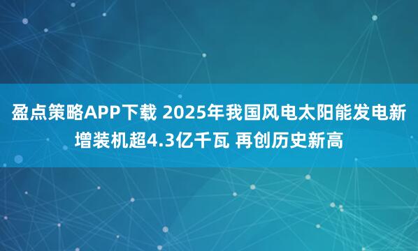 盈点策略APP下载 2025年我国风电太阳能发电新增装机超4.3亿千瓦 再创历史新高