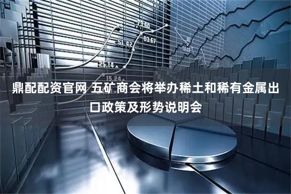 鼎配配资官网 五矿商会将举办稀土和稀有金属出口政策及形势说明会