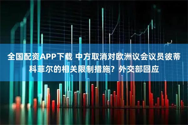 全国配资APP下载 中方取消对欧洲议会议员彼蒂科菲尔的相关限制措施？外交部回应