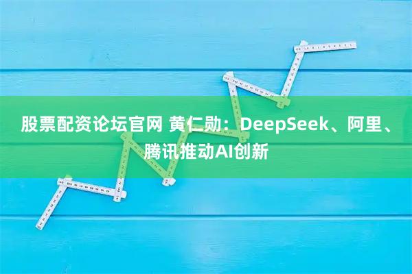 股票配资论坛官网 黄仁勋：DeepSeek、阿里、腾讯推动AI创新