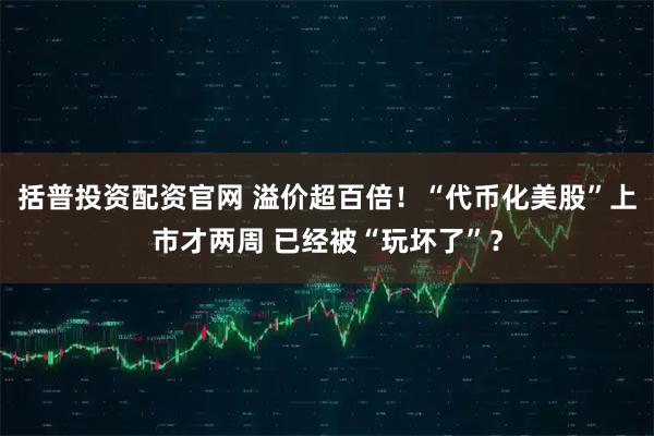 括普投资配资官网 溢价超百倍！“代币化美股”上市才两周 已经被“玩坏了”？