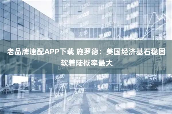 老品牌速配APP下载 施罗德：美国经济基石稳固 软着陆概率最大
