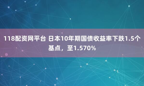 118配资网平台 日本10年期国债收益率下跌1.5个基点，至1.570%