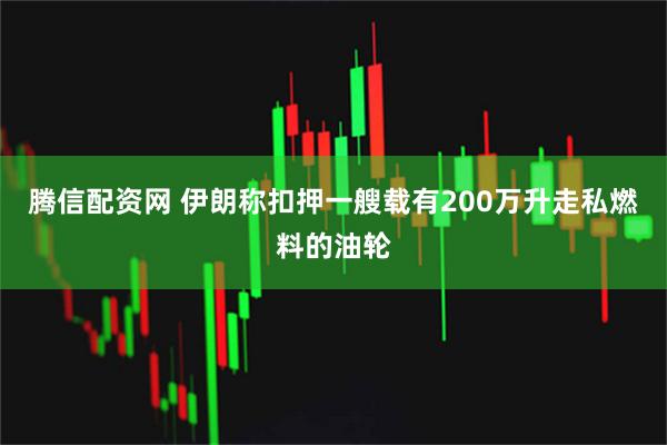 腾信配资网 伊朗称扣押一艘载有200万升走私燃料的油轮