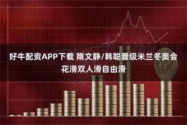 好牛配资APP下载 隋文静/韩聪晋级米兰冬奥会花滑双人滑自由滑