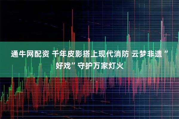 通牛网配资 千年皮影搭上现代消防 云梦非遗“好戏”守护万家灯火