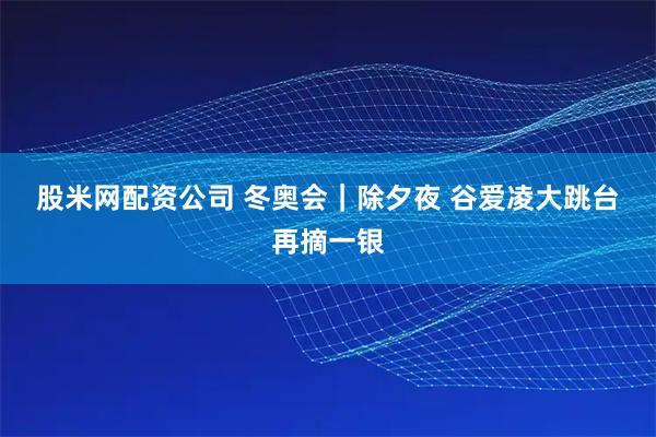 股米网配资公司 冬奥会｜除夕夜 谷爱凌大跳台再摘一银