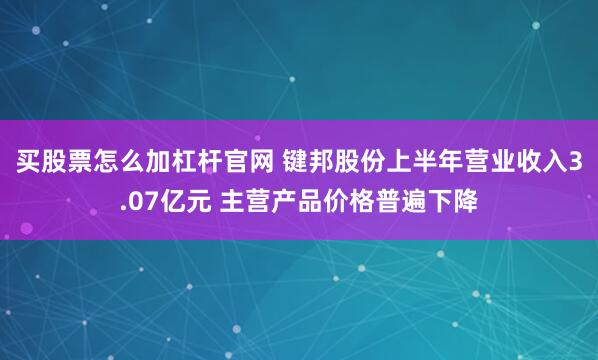 买股票怎么加杠杆官网 键邦股份上半年营业收入3.07亿元 主营产品价格普遍下降