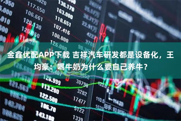 金鑫优配APP下载 吉祥汽车研发都是设备化，王均豪：喝牛奶为什么要自己养牛？