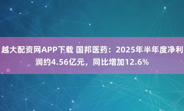 越大配资网APP下载 国邦医药：2025年半年度净利润约4.56亿元，同比增加12.6%