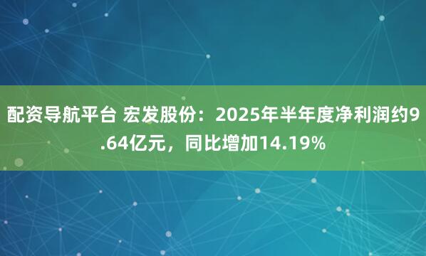 配资导航平台 宏发股份：2025年半年度净利润约9.64亿元，同比增加14.19%