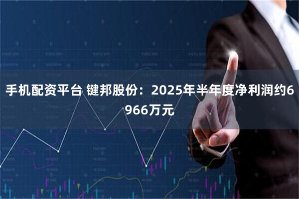 手机配资平台 键邦股份:2025年半年度净利润约6966万元