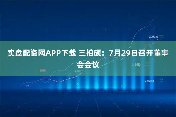 实盘配资网APP下载 三柏硕：7月29日召开董事会会议
