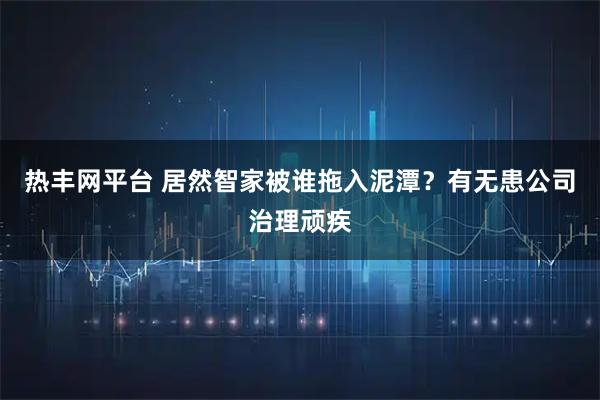热丰网平台 居然智家被谁拖入泥潭？有无患公司治理顽疾