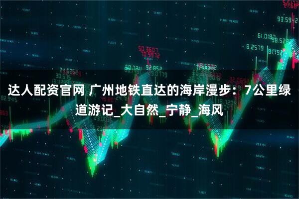达人配资官网 广州地铁直达的海岸漫步：7公里绿道游记_大自然_宁静_海风