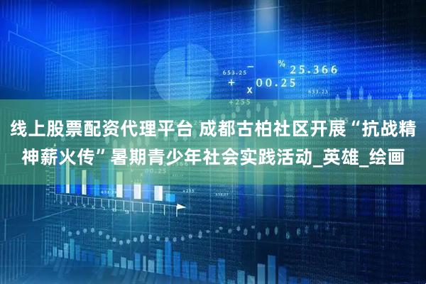 线上股票配资代理平台 成都古柏社区开展“抗战精神薪火传”暑期青少年社会实践活动_英雄_绘画