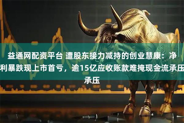 益通网配资平台 遭股东接力减持的创业慧康：净利暴跌现上市首亏，逾15亿应收账款难掩现金流承压