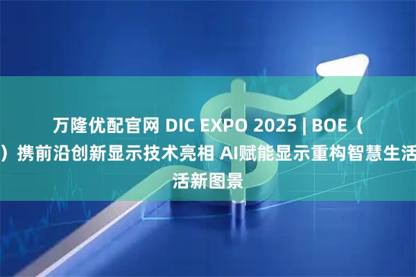 万隆优配官网 DIC EXPO 2025 | BOE（京东方）携前沿创新显示技术亮相 AI赋能显示重构智慧生活新图景