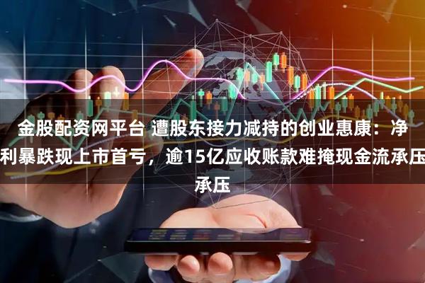 金股配资网平台 遭股东接力减持的创业惠康：净利暴跌现上市首亏，逾15亿应收账款难掩现金流承压