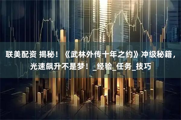 联美配资 揭秘!《武林外传十年之约》冲级秘籍,光速飙升不是梦!_经验_任务_技巧