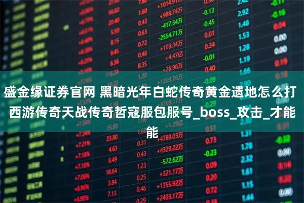 盛金缘证券官网 黑暗光年白蛇传奇黄金遗地怎么打 西游传奇天战传奇哲寇服包服号_boss_攻击_才能
